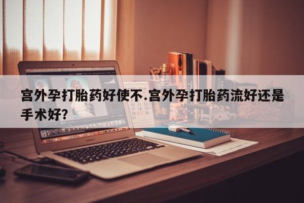 私下打胎药在线购买，宫外孕打胎药好使不.宫外孕打胎药流好还是手术好？