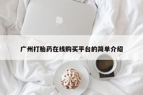 私下打胎药在线购买，广州打胎药在线购买平台的简单介绍